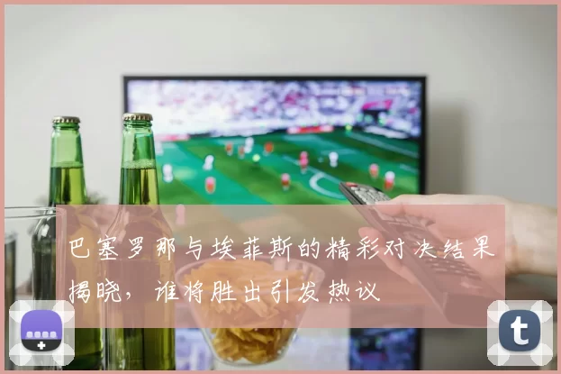 巴塞罗那与埃菲斯的精彩对决结果揭晓，谁将胜出引发热议