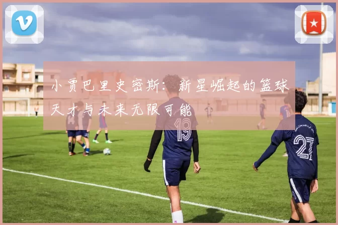 小贾巴里史密斯：新星崛起的篮球天才与未来无限可能