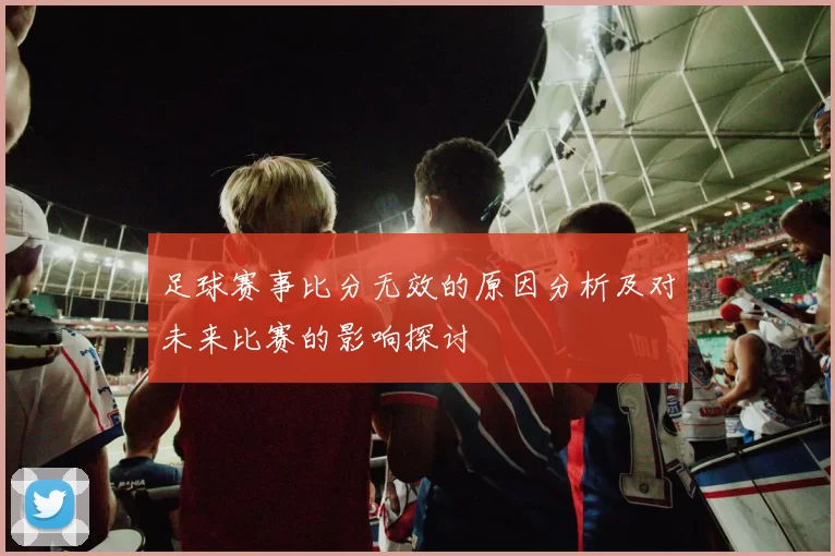 足球赛事比分无效的原因分析及对未来比赛的影响探讨