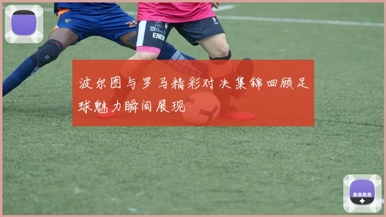 波尔图与罗马精彩对决集锦回顾足球魅力瞬间展现