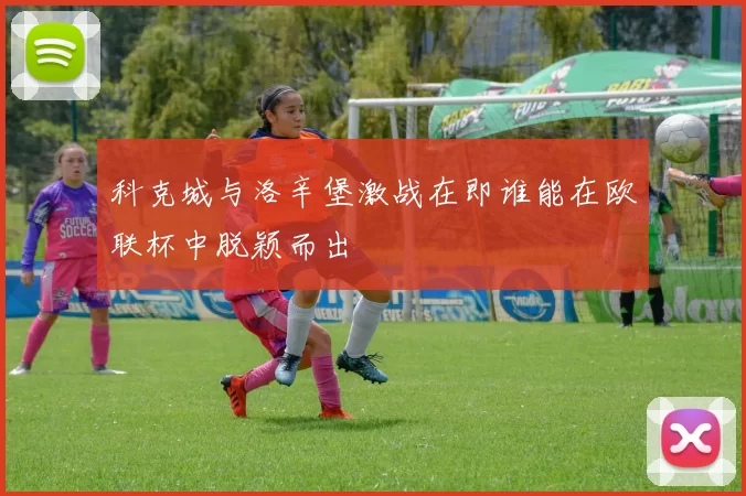 科克城与洛辛堡激战在即谁能在欧联杯中脱颖而出