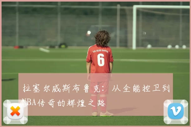 拉塞尔威斯布鲁克：从全能控卫到NBA传奇的辉煌之路