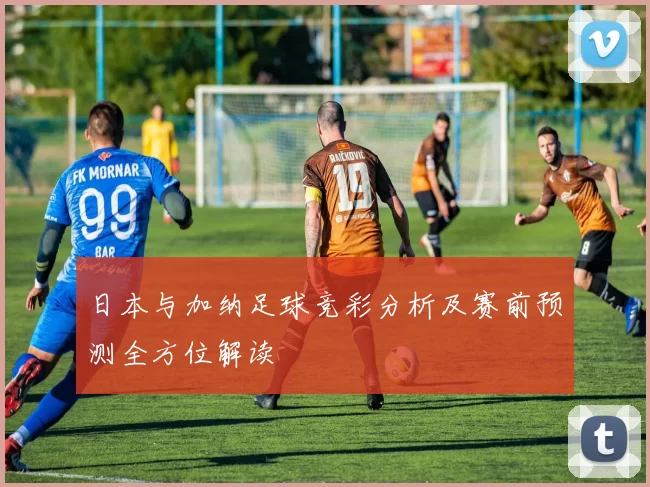 日本与加纳足球竞彩分析及赛前预测全方位解读