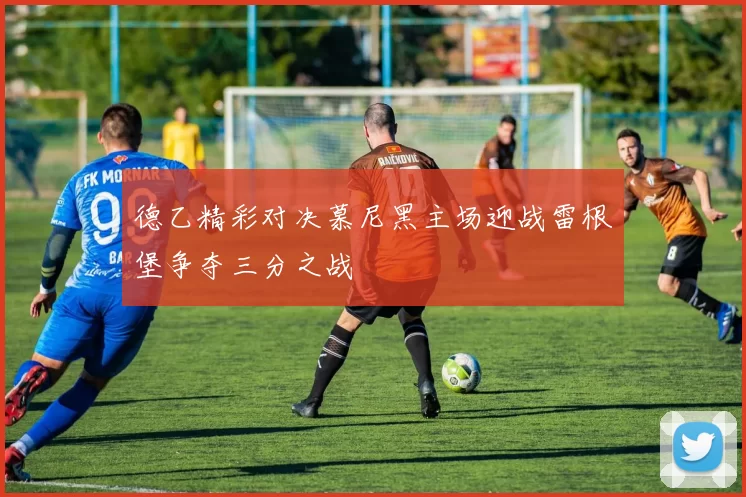 德乙精彩对决慕尼黑主场迎战雷根堡争夺三分之战