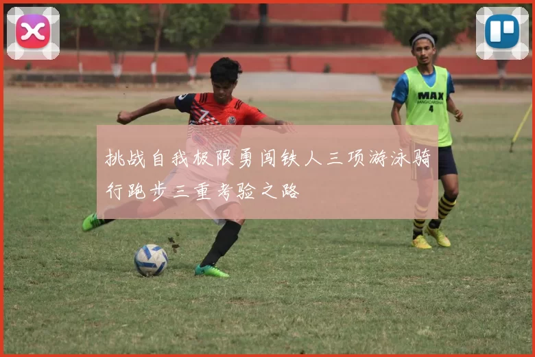 挑战自我极限勇闯铁人三项游泳骑行跑步三重考验之路