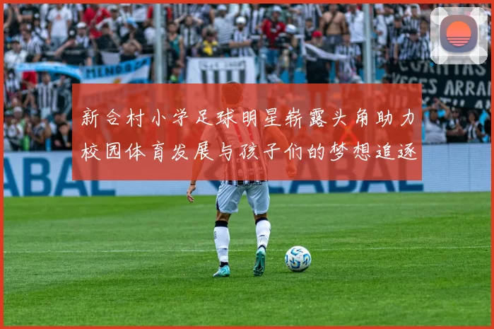 新合村小学足球明星崭露头角助力校园体育发展与孩子们的梦想追逐