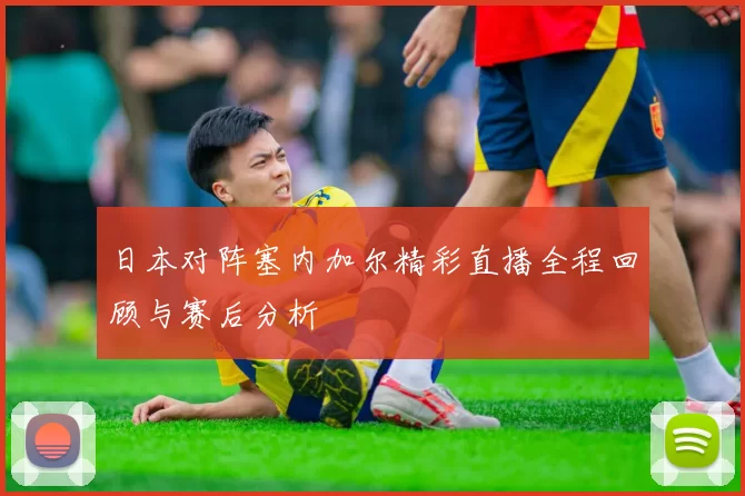日本对阵塞内加尔精彩直播全程回顾与赛后分析
