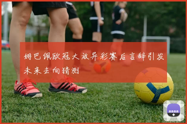 姆巴佩欧冠大放异彩赛后言辞引发未来去向猜测