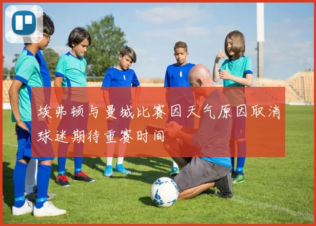 埃弗顿与曼城比赛因天气原因取消球迷期待重赛时间