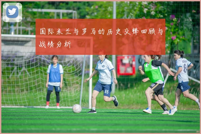 国际米兰与罗马的历史交锋回顾与战绩分析