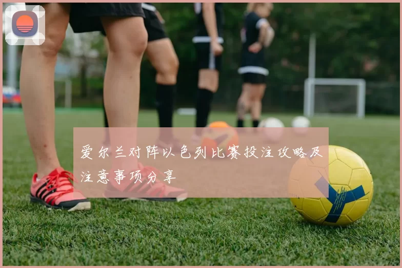 爱尔兰对阵以色列比赛投注攻略及注意事项分享