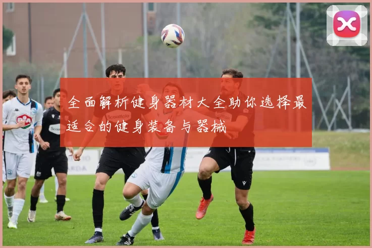 全面解析健身器材大全助你选择最适合的健身装备与器械