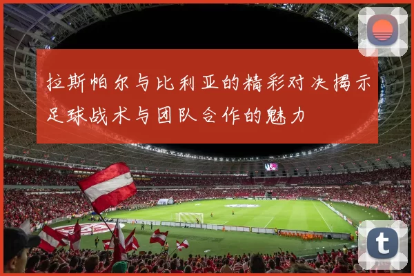 拉斯帕尔与比利亚的精彩对决揭示足球战术与团队合作的魅力