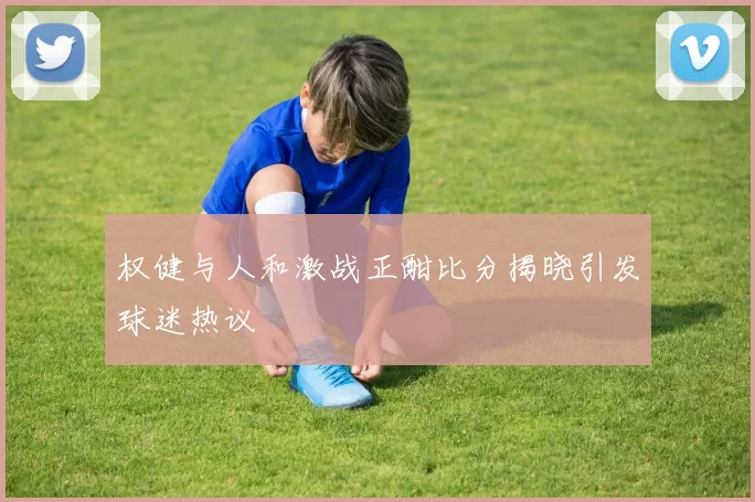 权健与人和激战正酣比分揭晓引发球迷热议